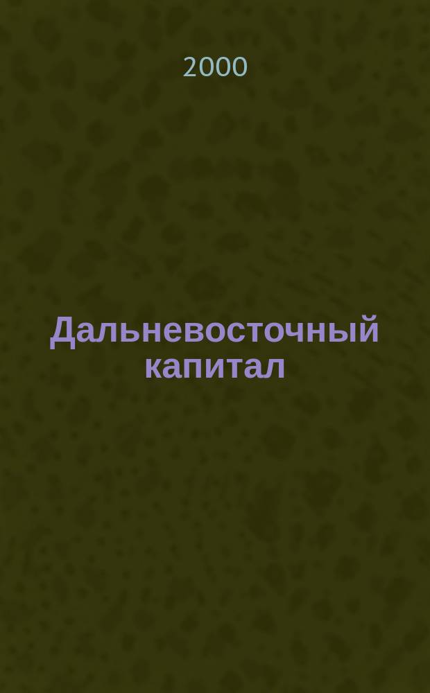 Дальневосточный капитал : Регион. журн. для деловых кругов Дал. Востока. 2000, №1