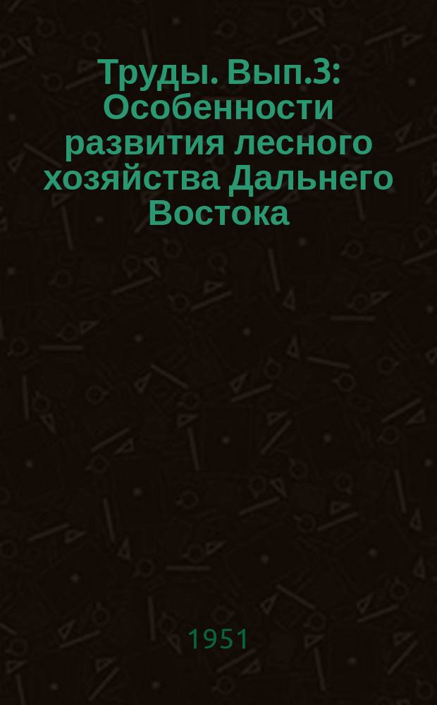 Труды. Вып.3 : Особенности развития лесного хозяйства Дальнего Востока