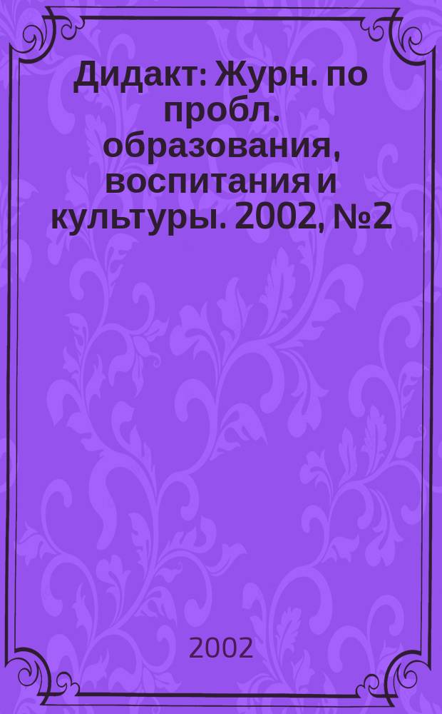 Дидакт : Журн. по пробл. образования, воспитания и культуры. 2002, №2(47)