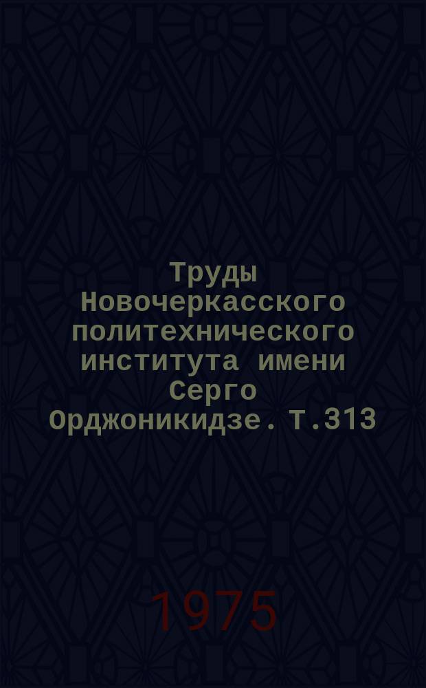 Труды Новочеркасского политехнического института имени Серго Орджоникидзе. Т.313