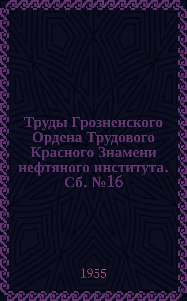 Труды Грозненского Ордена Трудового Красного Знамени нефтяного института. Сб.№16 : Вопросы геологии и разведки нефтяных и газовых месторождений