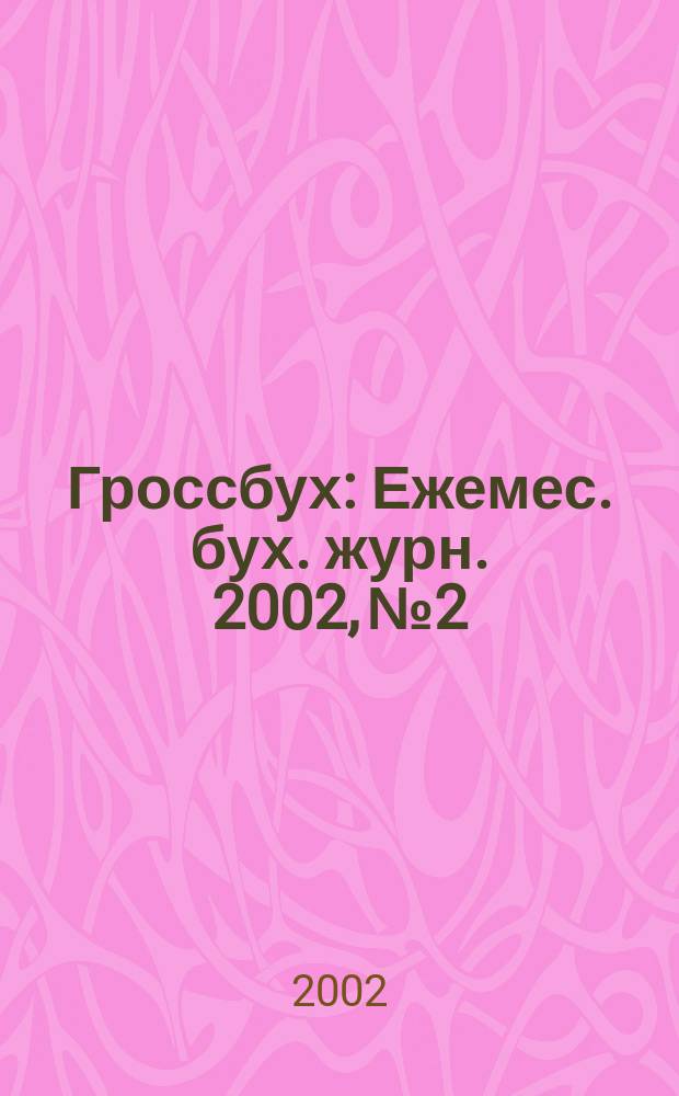 Гроссбух : Ежемес. бух. журн. 2002, №2