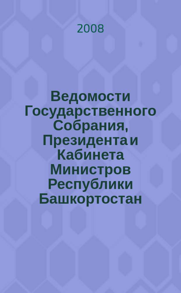 Ведомости Государственного Собрания, Президента и Кабинета Министров Республики Башкортостан : Офиц. изд. Г. 17 2008, № 7 (277)