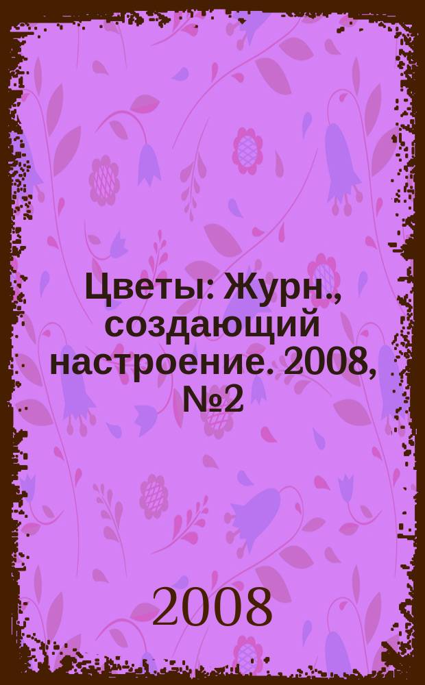 Цветы : Журн., создающий настроение. 2008, № 2 (73)