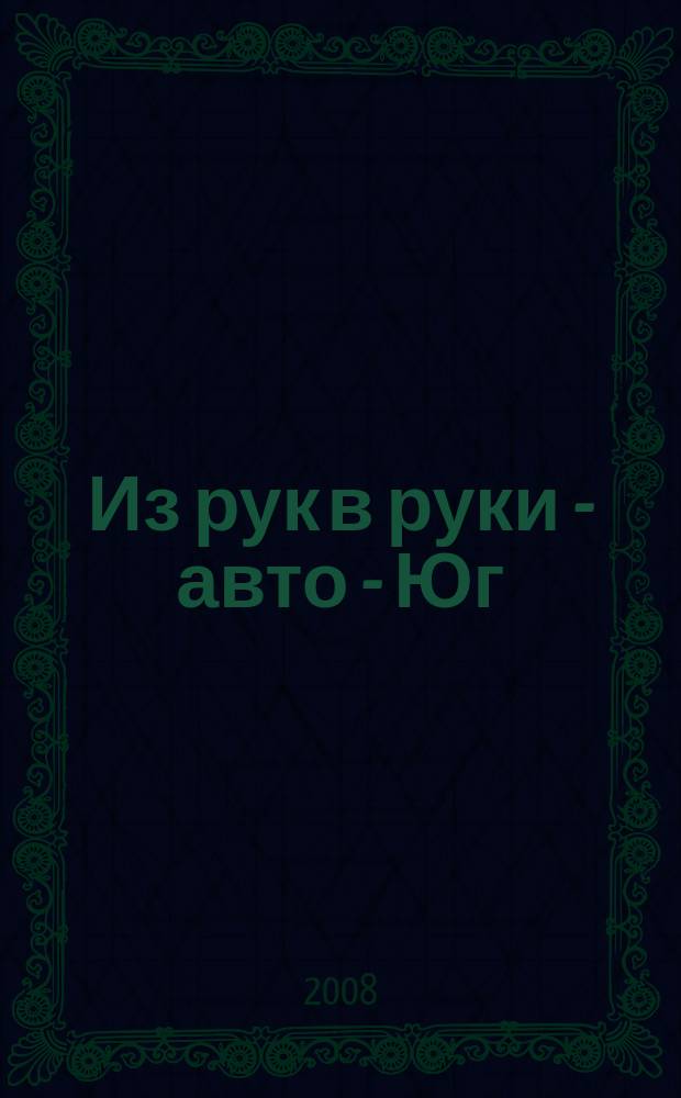 Из рук в руки - авто - Юг : еженедельник фотообъявлений. 2008, № 8 (249)