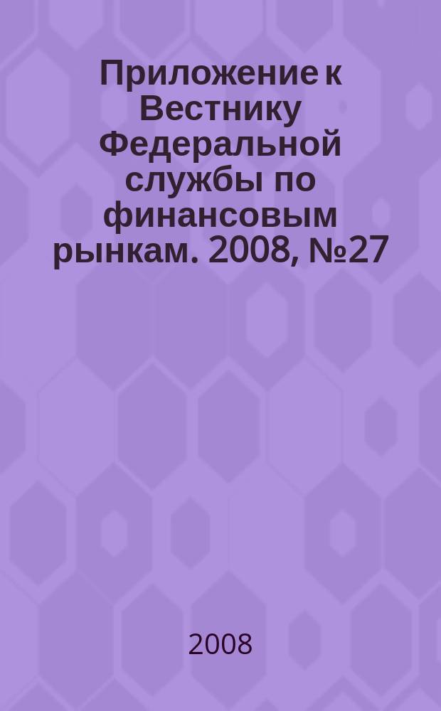 Приложение к Вестнику Федеральной службы по финансовым рынкам. 2008, № 27 (1048)