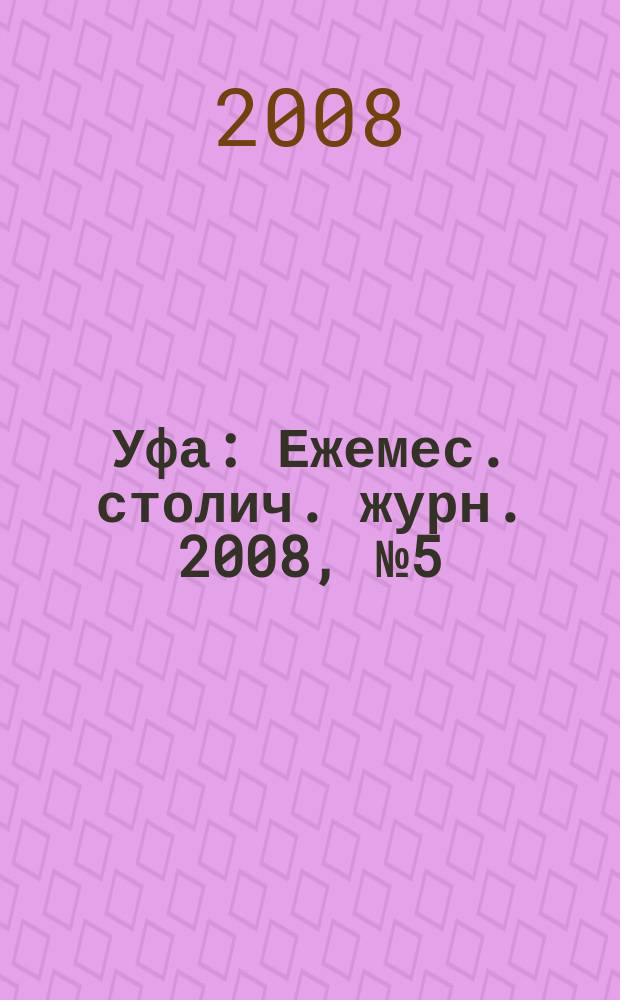 Уфа : Ежемес. столич. журн. 2008, № 5 (78)