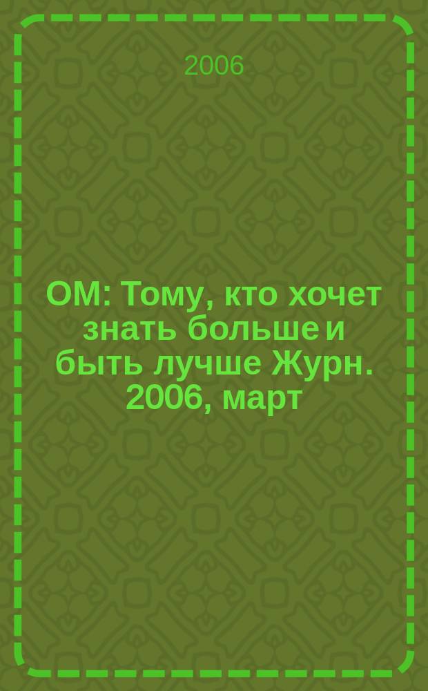 ОМ : Тому, кто хочет знать больше и быть лучше Журн. 2006, март (101)