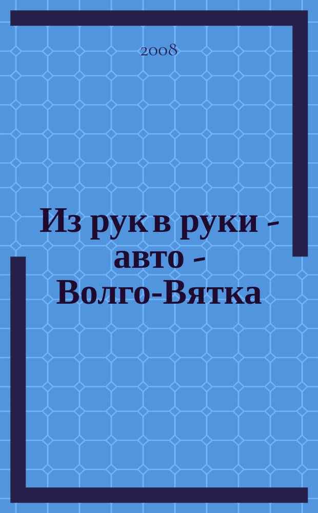 Из рук в руки - авто - Волго-Вятка : еженедельник фотообъявлений. 2008, № 15 (176)