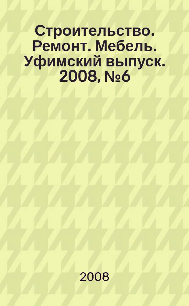 Строительство. Ремонт. Мебель. Уфимский выпуск. 2008, № 6 (116)