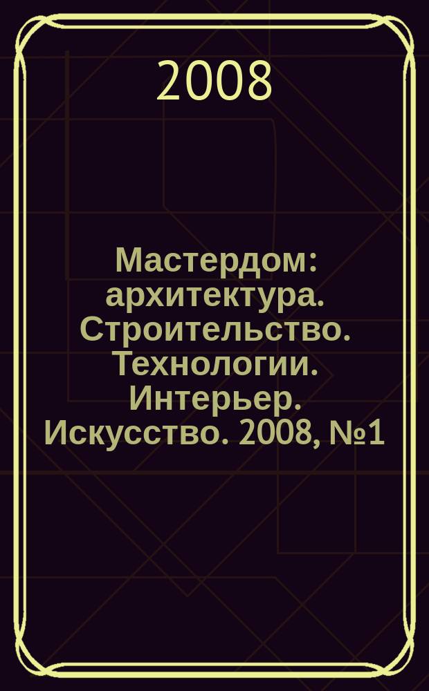 Мастердом : архитектура. Строительство. Технологии. Интерьер. Искусство. 2008, № 1 (28)