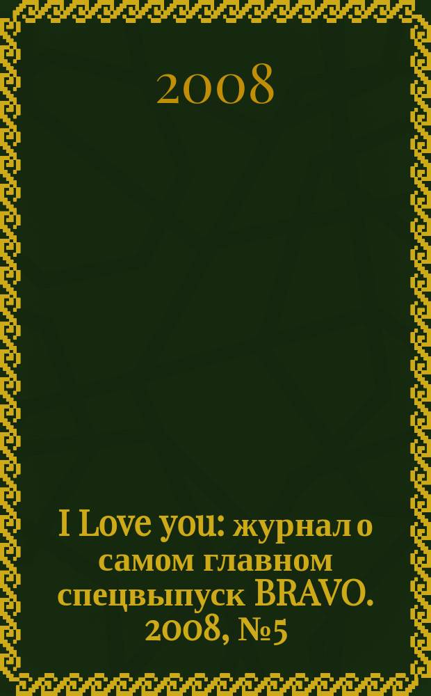 I Love you : журнал о самом главном спецвыпуск BRAVO. 2008, № 5 (31)