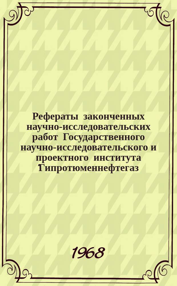 Рефераты законченных научно-исследовательских работ Государственного научно-исследовательского и проектного института "Гипротюменнефтегаз (по материалам Центр. отраслевого справочно-информ. фонда нефтедобывающей пром-сти"