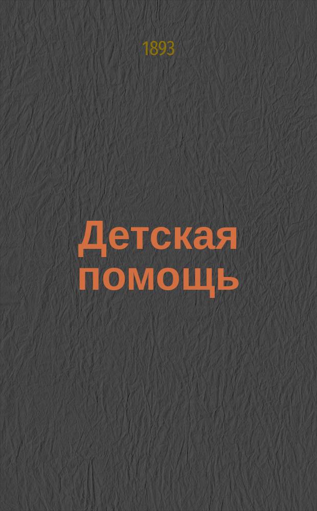 Детская помощь : Журн. для всех интересующихся обществ. благотворительностью. (Орган О-ва попечения о неимущих детях в Москве). Г.9 1893, Т.18, №18
