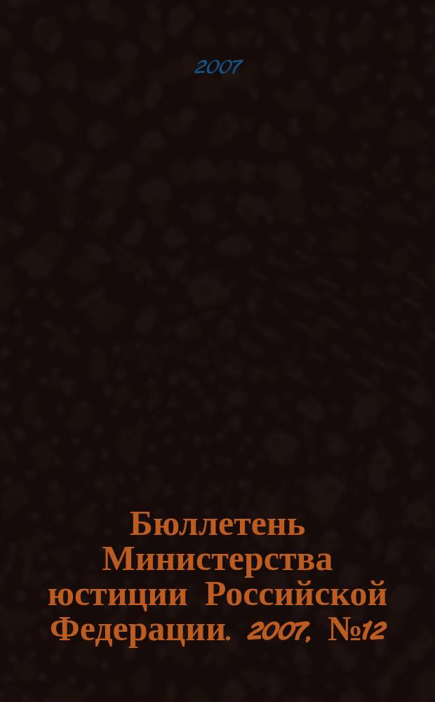 Бюллетень Министерства юстиции Российской Федерации. 2007, № 12 (120)