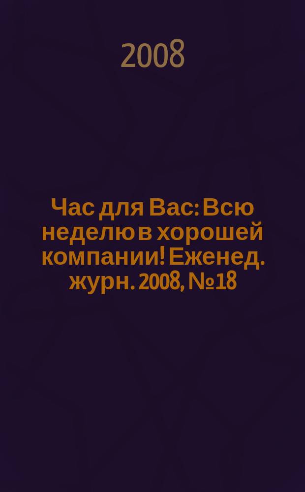 Час для Вас : Всю неделю в хорошей компании !Еженед. журн. 2008, № 18