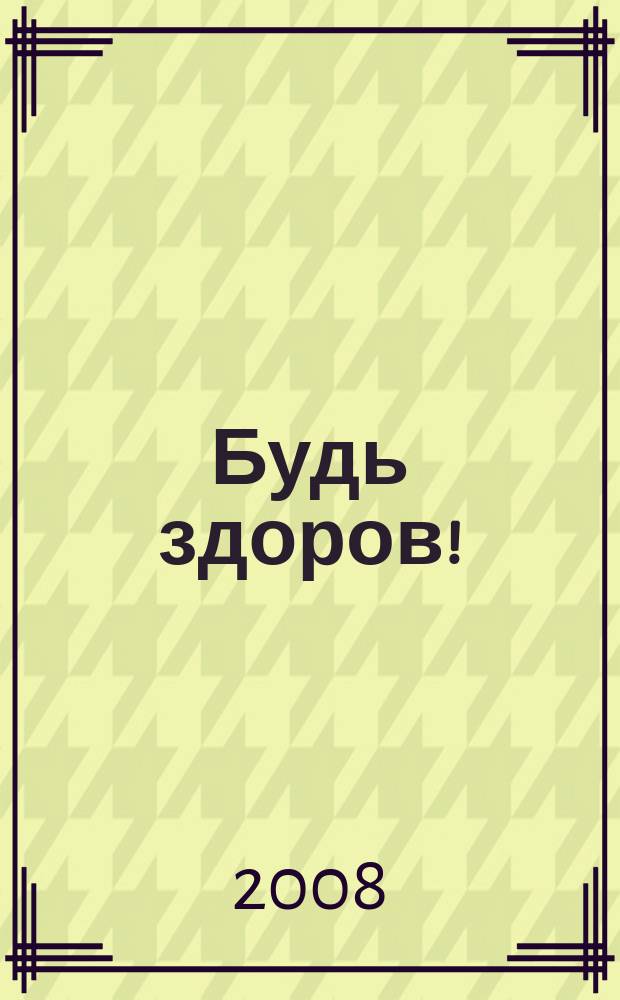 Будь здоров ! : 80 с. о самом главном Ежемес. журн. 2008, № 5 (179)