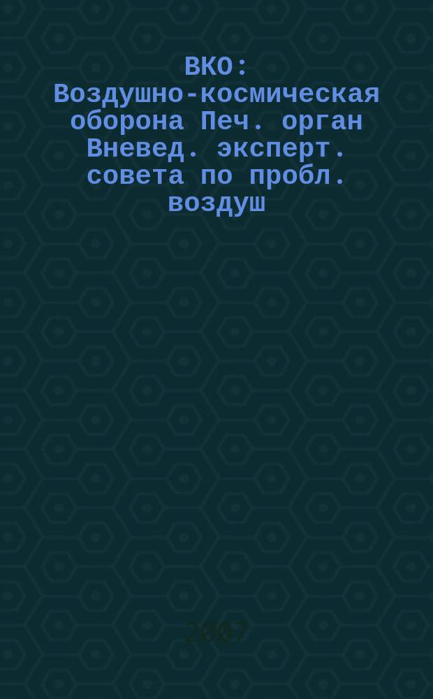 ВКО : Воздушно-космическая оборона Печ. орган Вневед. эксперт. совета по пробл. воздуш.-косм. обороны - ВЭС ВКО. 2007, № 6 (37)