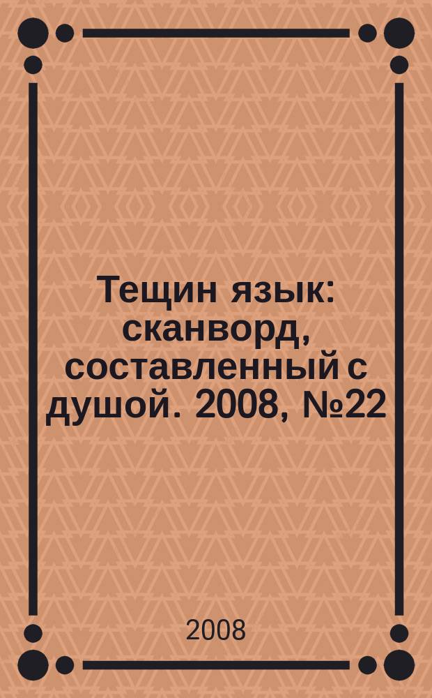 Тещин язык : сканворд, составленный с душой. 2008, № 22 (395)