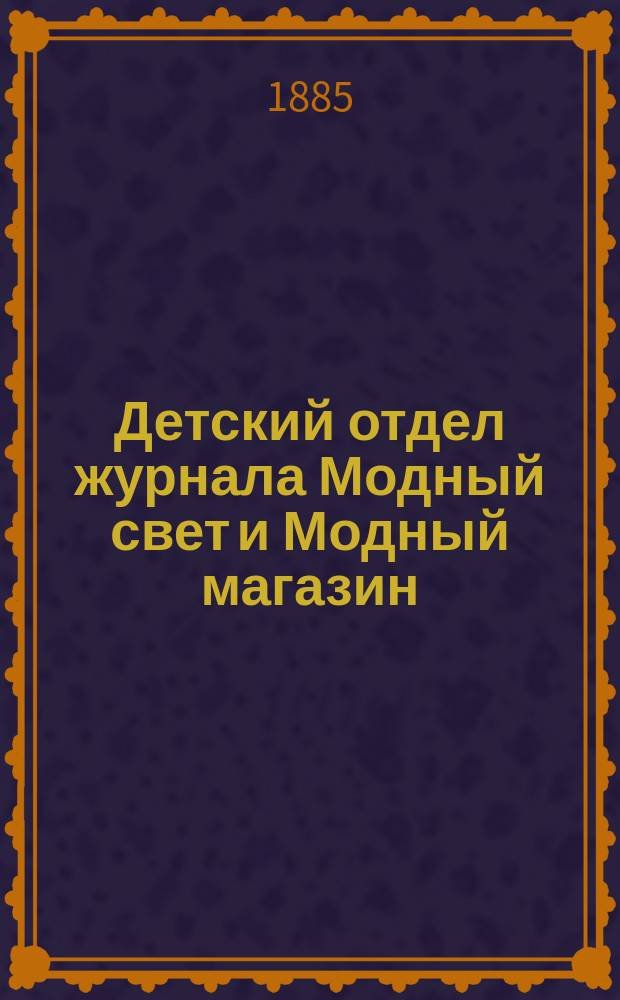Детский отдел журнала Модный свет и Модный магазин : Прил. к 3 изд. "Модного света". 1885, №2