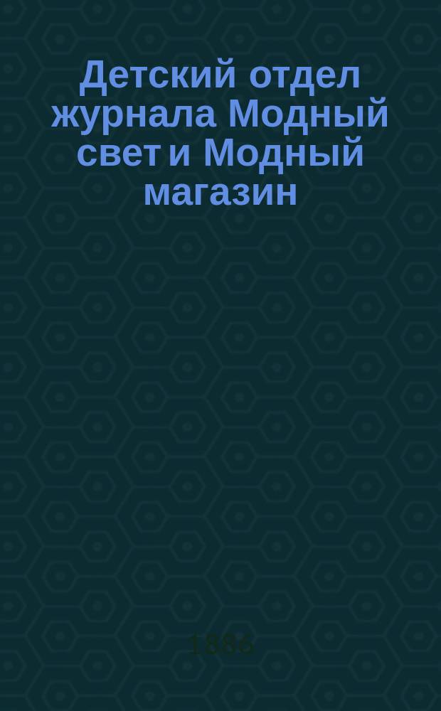 Детский отдел журнала Модный свет и Модный магазин : Прил. к 3 изд. "Модного света". 1886, №6