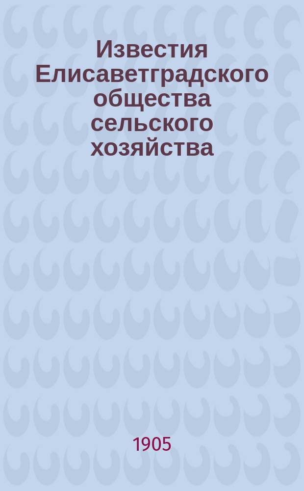 Известия Елисаветградского общества сельского хозяйства : Двухнед. изд. Г.6 1905, №1/18