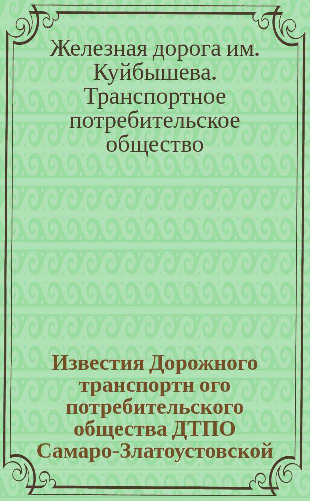 Известия Дорожного транспортн[ого] потребительского общества ДТПО Самаро-Златоустовской, Троицкой и Волго Бугульминской жел. дор.