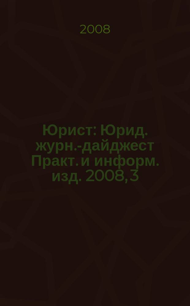 Юрист : Юрид. журн.-дайджест Практ. и информ. изд. 2008, 3