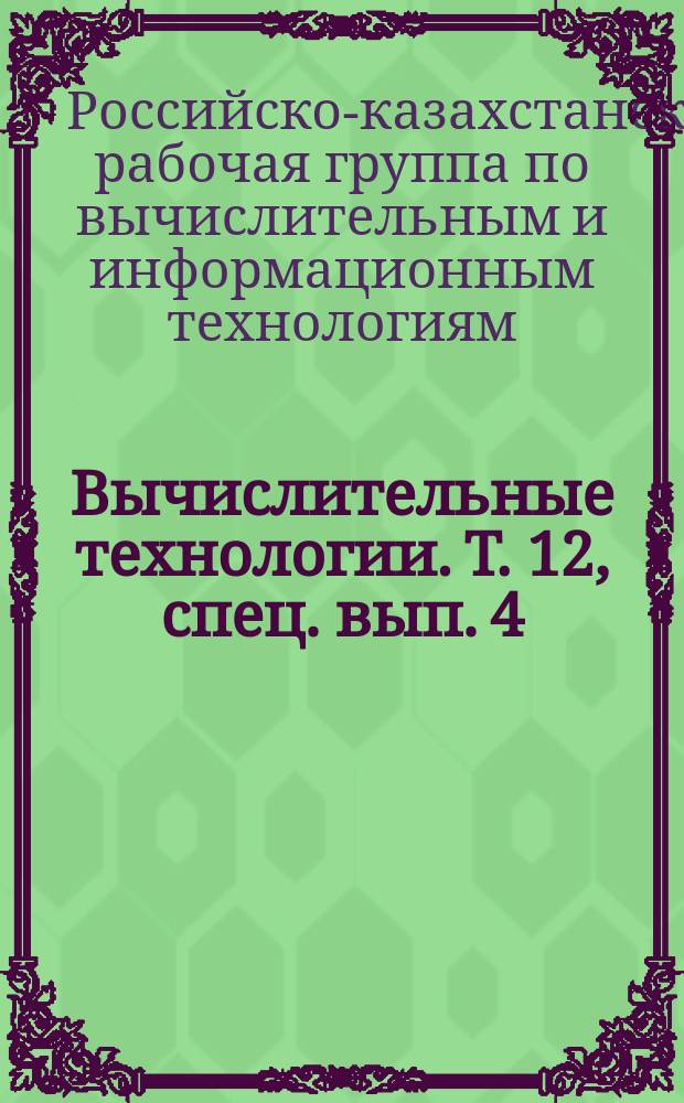 Вычислительные технологии. Т. 12, спец. вып. 4 : Труды V Совещания российско-казахстанской рабочей группы по вычислительным и информационным технологиям, Новосибирск, 6-8 февраля 2007 г.