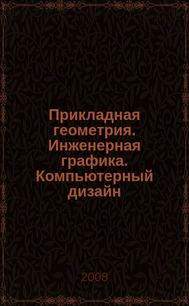Прикладная геометрия. Инженерная графика. Компьютерный дизайн : образование. Кадры. Наука. Производство. 2008, № 1 (11)