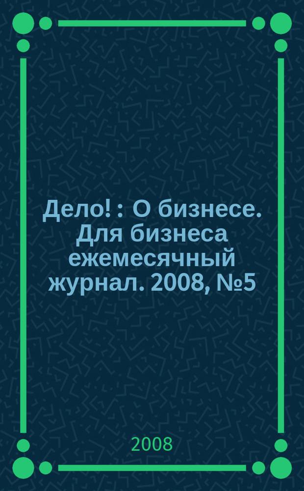 Дело ! : О бизнесе. Для бизнеса ежемесячный журнал. 2008, № 5 (177)