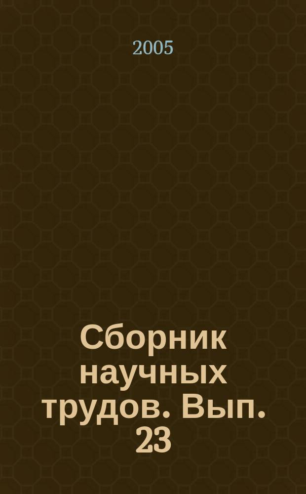 Сборник научных трудов. Вып. 23 : Физико-математические и технические науки