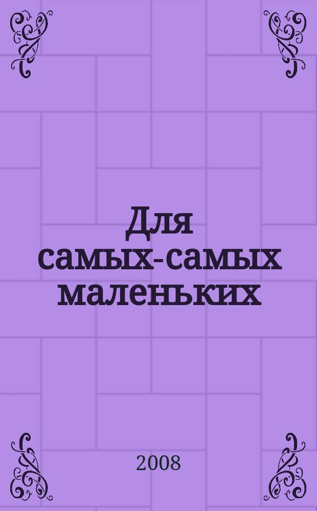Для самых-самых маленьких : 1-3 года. 2008, 2