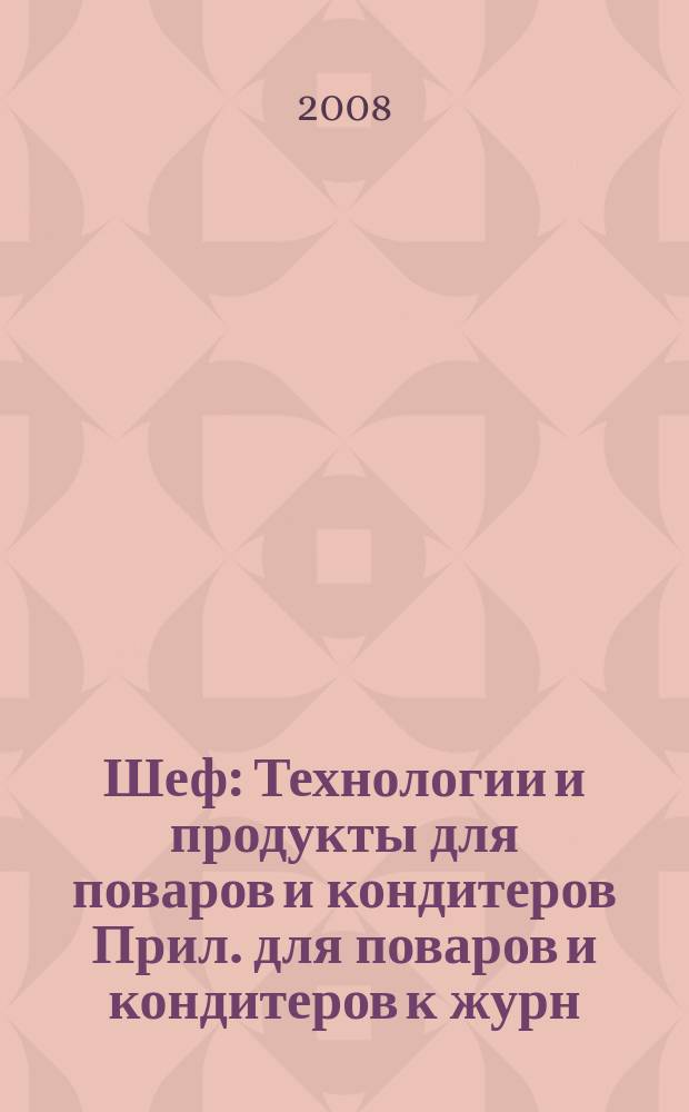 Шеф : Технологии и продукты для поваров и кондитеров Прил. для поваров и кондитеров к журн. "Ресторатор". 2008, № 4 (56)