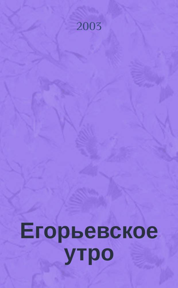 Егорьевское утро : Еженед. илл. худож.-лит., обществ., попул.-науч. и юмористич. журн. 2003, № 52 (289)