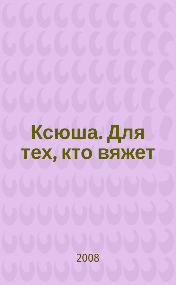 Ксюша. Для тех, кто вяжет : Любителям вязания на спицах, на машине, крючком. 2008, 3