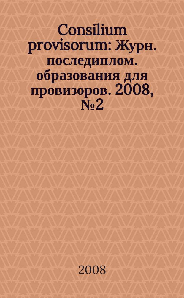 Consilium provisorum : Журн. последиплом. образования для провизоров. 2008, № 2 (52)