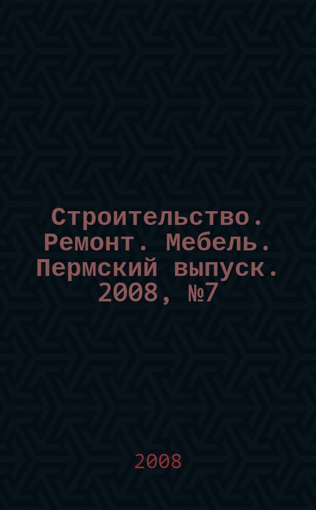 Строительство. Ремонт. Мебель. Пермский выпуск. 2008, № 7 (116)