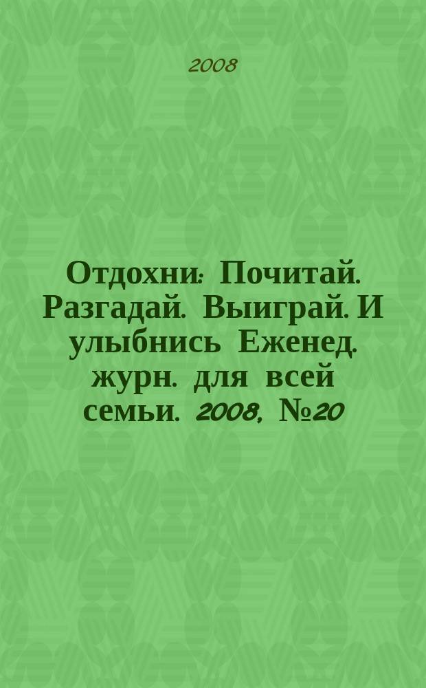 Отдохни : Почитай. Разгадай. Выиграй. И улыбнись Еженед. журн. для всей семьи. 2008, № 20