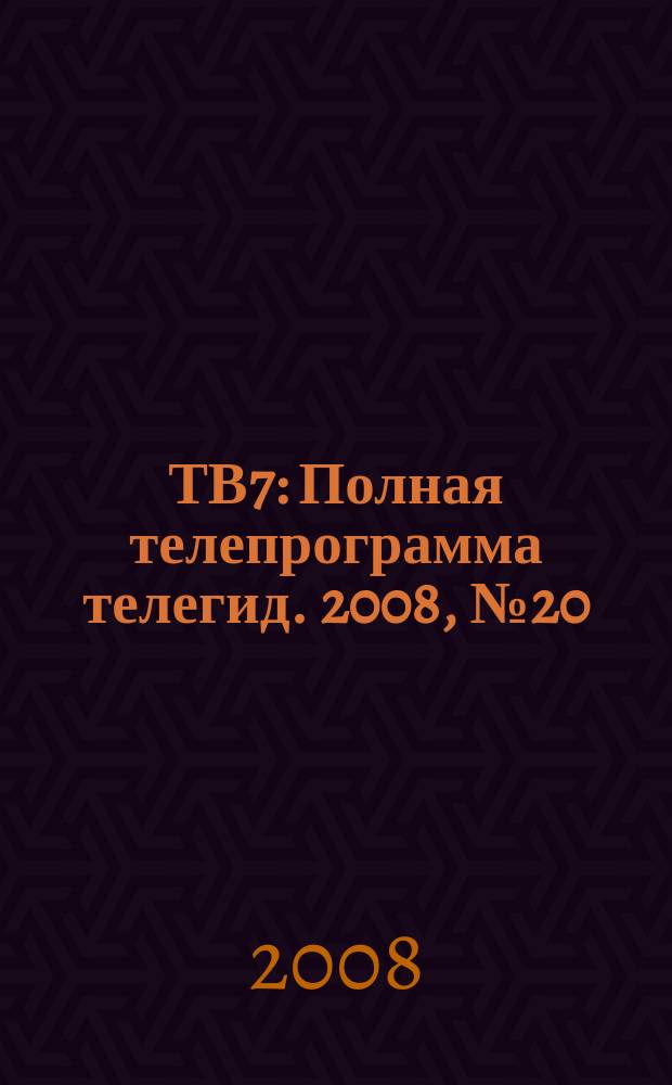 ТВ7 : Полная телепрограмма телегид. 2008, № 20