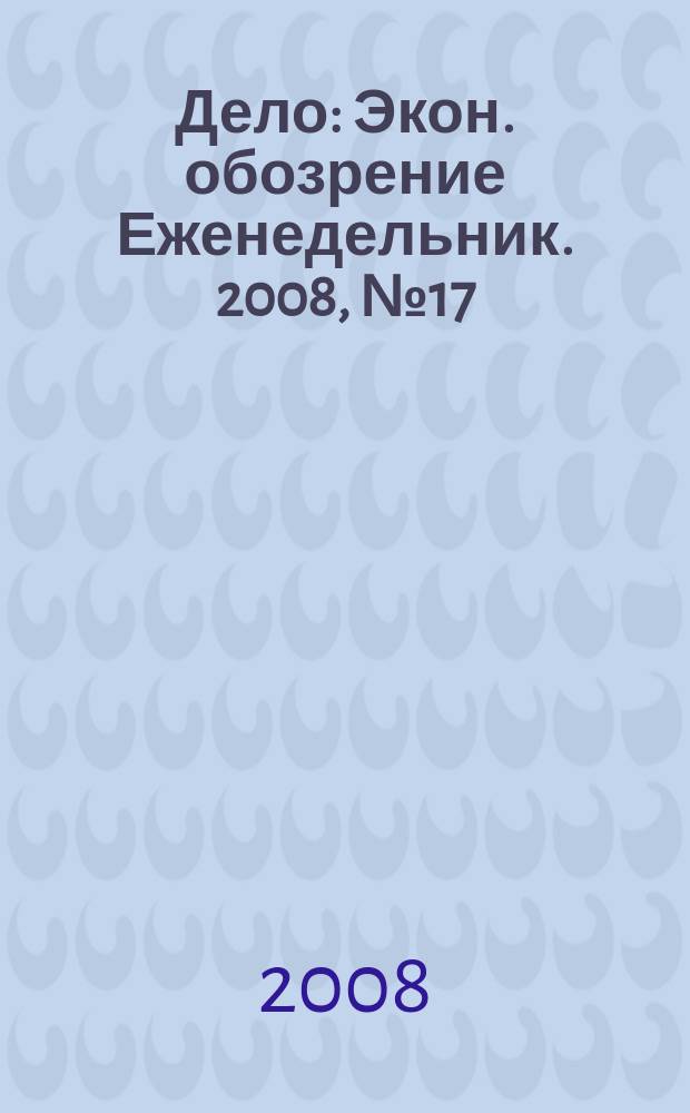 Дело : Экон. обозрение Еженедельник. 2008, № 17 (726)
