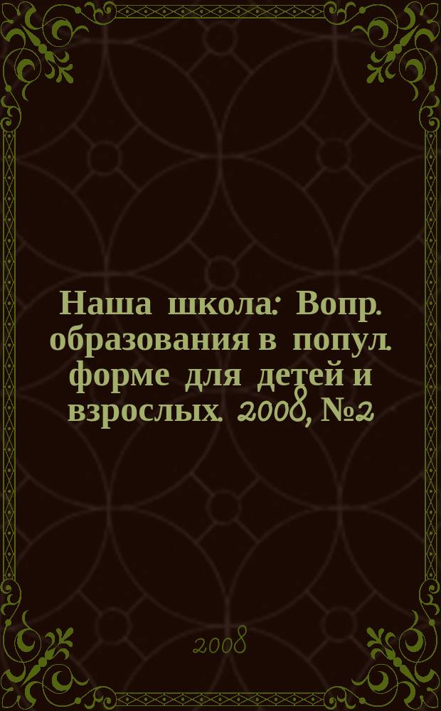 Наша школа : Вопр. образования в попул. форме для детей и взрослых. 2008, № 2