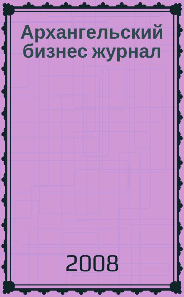 Архангельский бизнес журнал : для малого и среднего бизнеса. 2008, № 10 (40)