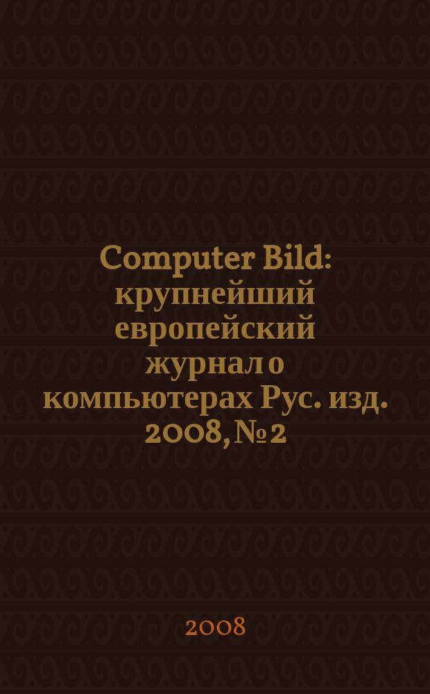 Computer Bild : крупнейший европейский журнал о компьютерах Рус. изд. 2008, № 2