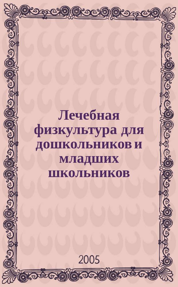 Лечебная физкультура для дошкольников и младших школьников : профилактика, оздоровление и восстановление здоровья детей средствами физической культуры : научно-практический журнал