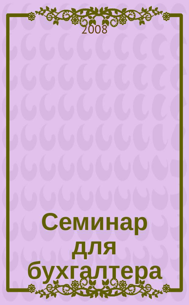 Семинар для бухгалтера : о налогах и учете из первых уст. 2008, № 4