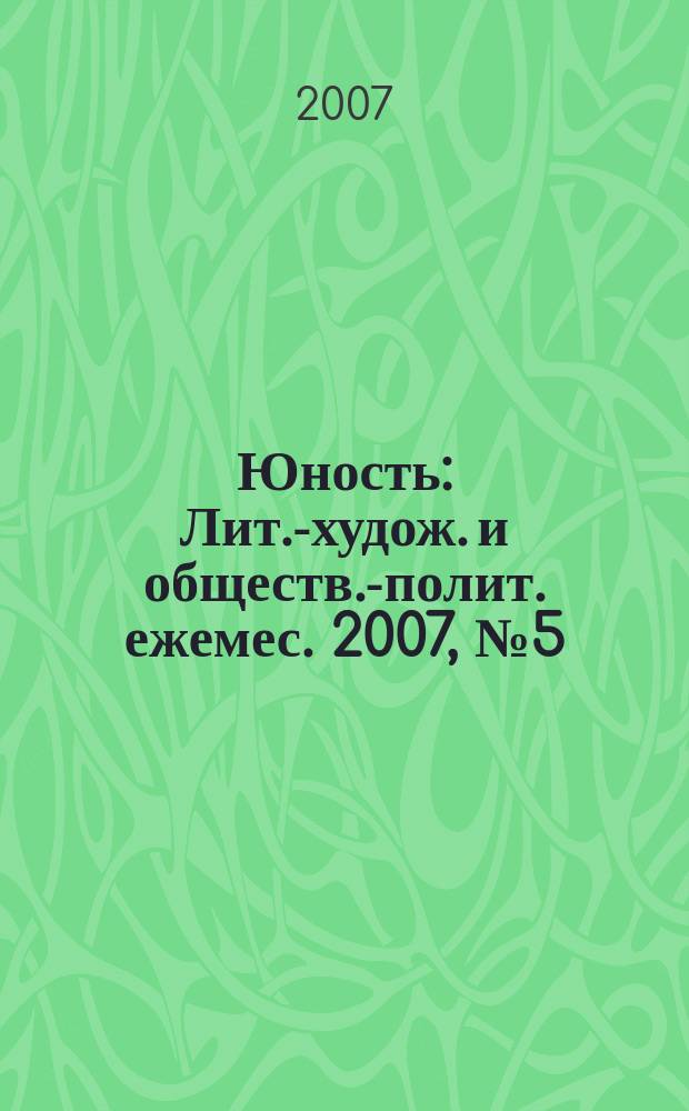 Юность : Лит.-худож. и обществ.-полит. ежемес. 2007, № 5 (616)