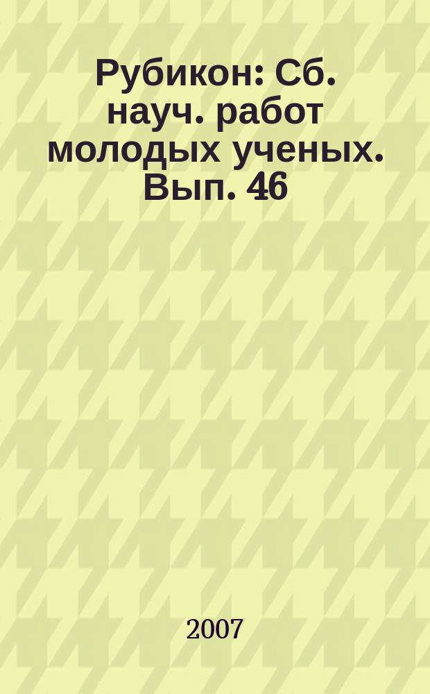 Рубикон : Сб. науч. работ молодых ученых. Вып. 46