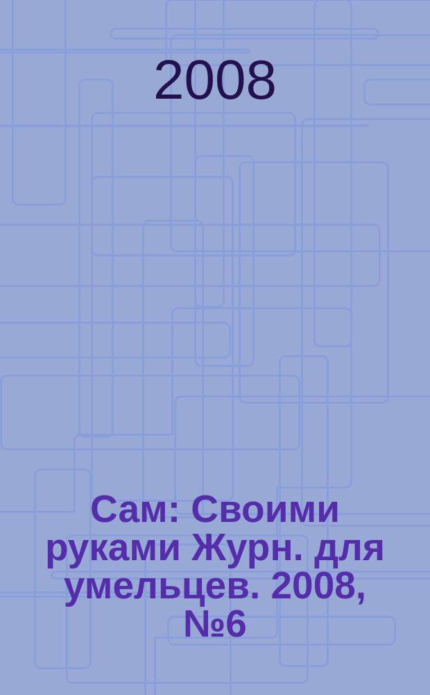 Сам : Своими руками Журн. для умельцев. 2008, № 6 (162)