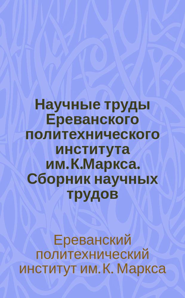 Научные труды Ереванского политехнического института им. К.Маркса. Сборник научных трудов